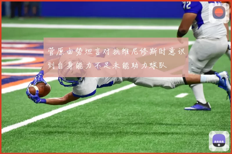 菅原由势坦言对抗维尼修斯时意识到自身能力不足未能助力球队
