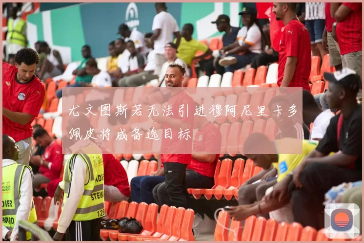 尤文图斯若无法引进穆阿尼里卡多佩皮将成备选目标