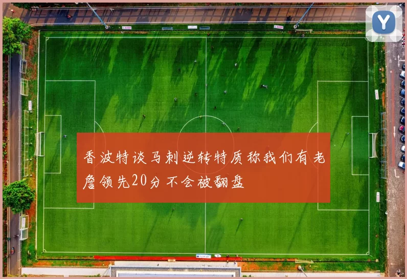 香波特谈马刺逆转特质称我们有老詹领先20分不会被翻盘