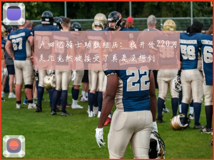 卢回忆骑士助教经历：我开价220万美元竟然被接受了真是没想到