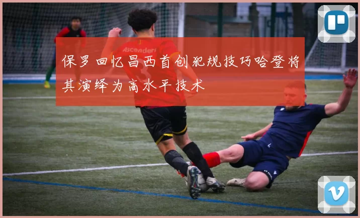 保罗回忆昌西首创犯规技巧哈登将其演绎为高水平技术