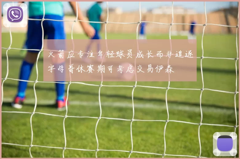 火箭应专注年轻球员成长而非追逐字母哥休赛期可考虑交易伊森