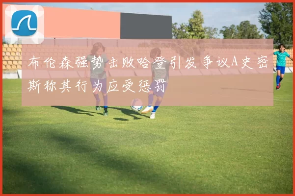 布伦森强势击败哈登引发争议A史密斯称其行为应受惩罚