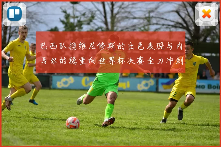 巴西队携维尼修斯的出色表现与内马尔的稳重向世界杯决赛全力冲刺