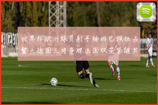 世界杯欧洲球员射手榜姆巴佩独占鳌头德国三将争辉法国双星紧随其后