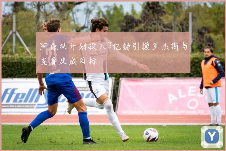 阿森纳计划投入3亿镑引援罗杰斯与克鲁皮成目标