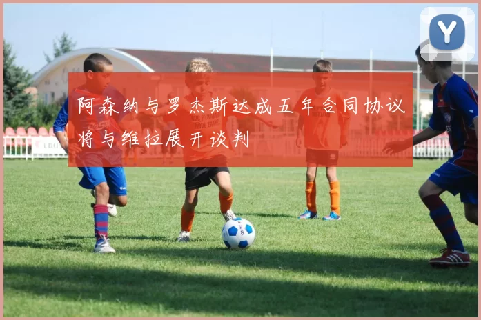 阿森纳与罗杰斯达成五年合同协议将与维拉展开谈判