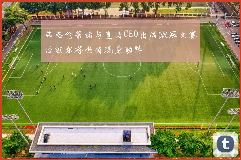 弗洛伦蒂诺与皇马CEO出席欧冠决赛拉波尔塔也将现身助阵