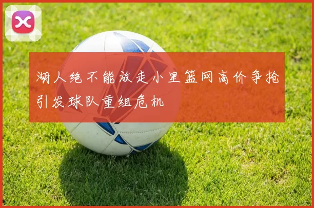 湖人绝不能放走小里篮网高价争抢引发球队重组危机
