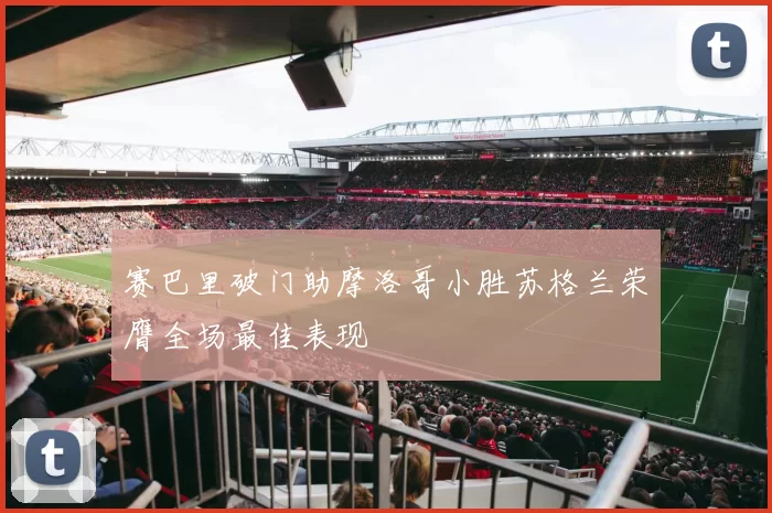 赛巴里破门助摩洛哥小胜苏格兰荣膺全场最佳表现