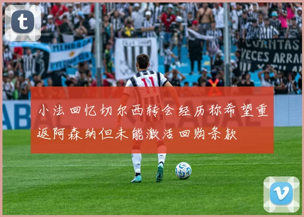 小法回忆切尔西转会经历称希望重返阿森纳但未能激活回购条款