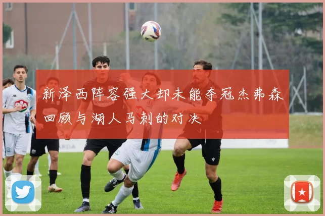 新泽西阵容强大却未能夺冠杰弗森回顾与湖人马刺的对决