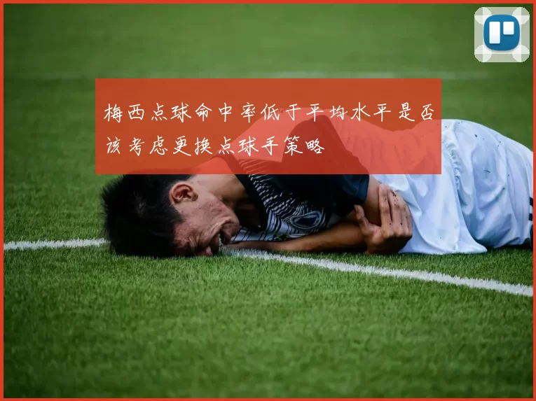 梅西点球命中率低于平均水平是否该考虑更换点球手策略