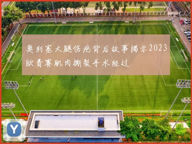奥利塞大腿伤疤背后故事揭示2023欧青赛肌肉撕裂手术经过