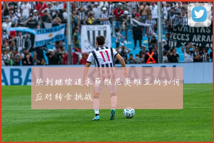热刺继续追求萨维尼奥维亚纳如何应对转会挑战