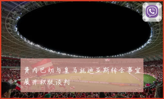 费内巴切与皇马就迪亚斯转会事宜展开积极谈判