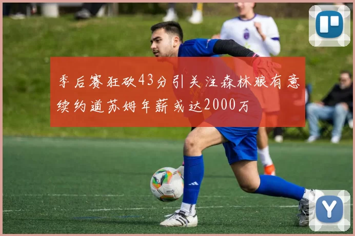 季后赛狂砍43分引关注森林狼有意续约道苏姆年薪或达2000万