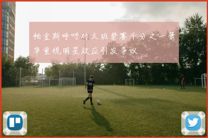 帕金斯呼吁对文班禁赛千分之一萧华重视明星效应引发争议
