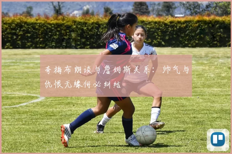 夸梅布朗谈与詹姆斯关系：帅气与仇恨无缘何必纠结