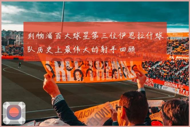 利物浦百大球星第三位伊恩拉什球队历史上最伟大的射手回顾