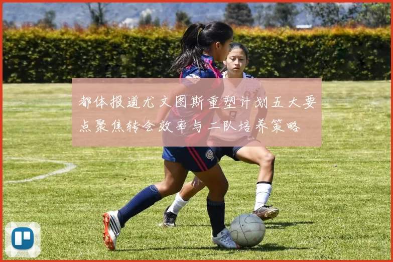 都体报道尤文图斯重塑计划五大要点聚焦转会效率与二队培养策略