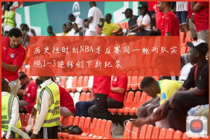 历史性时刻NBA季后赛同一轮两队实现1-3逆转创下新纪录