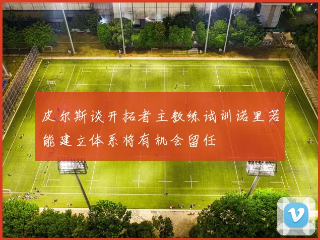 皮尔斯谈开拓者主教练试训诺里若能建立体系将有机会留任