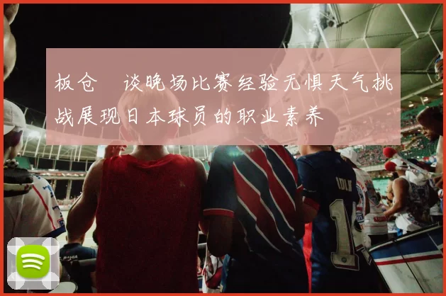 板仓滉谈晚场比赛经验无惧天气挑战展现日本球员的职业素养