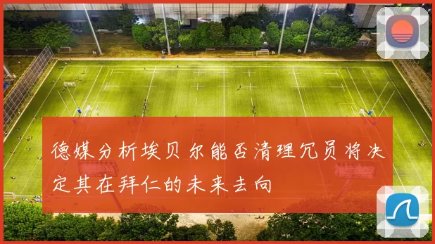 德媒分析埃贝尔能否清理冗员将决定其在拜仁的未来去向