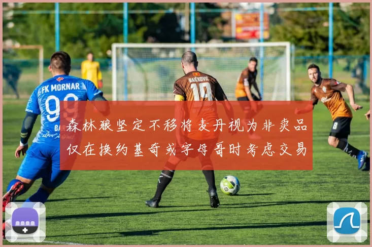 森林狼坚定不移将麦丹视为非卖品仅在换约基奇或字母哥时考虑交易