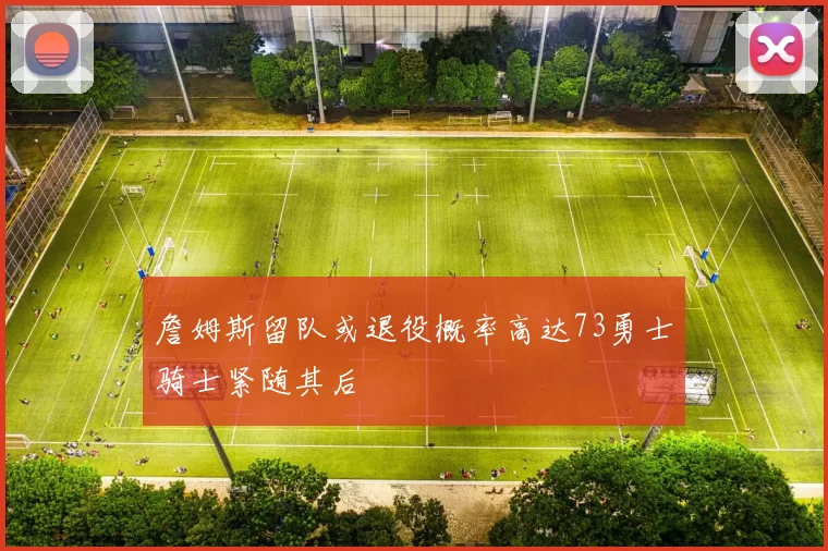 詹姆斯留队或退役概率高达73勇士骑士紧随其后
