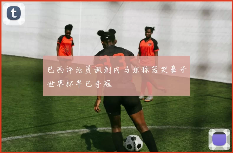 巴西评论员讽刺内马尔称若哭鼻子世界杯早已夺冠