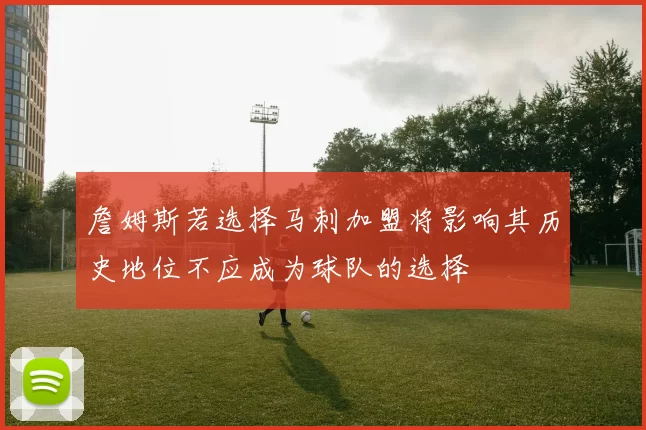 詹姆斯若选择马刺加盟将影响其历史地位不应成为球队的选择