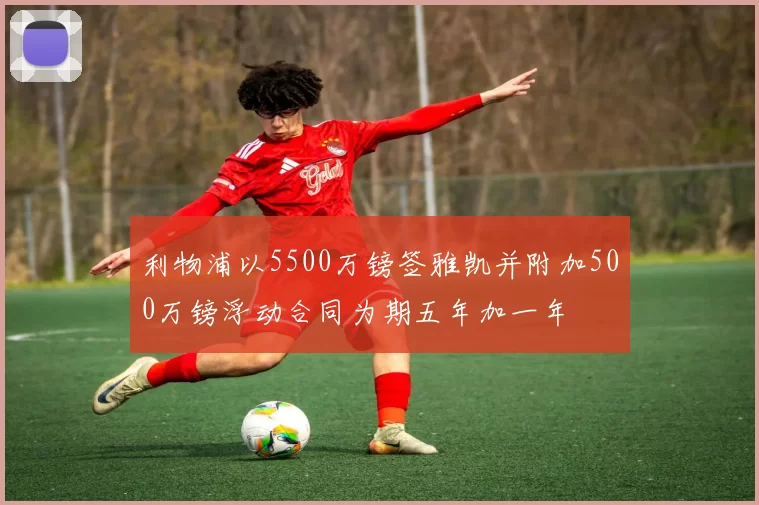 利物浦以5500万镑签雅凯并附加500万镑浮动合同为期五年加一年