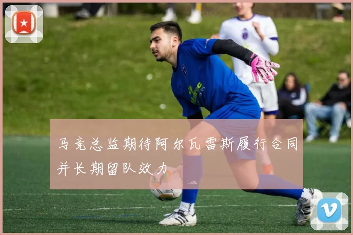 马竞总监期待阿尔瓦雷斯履行合同并长期留队效力