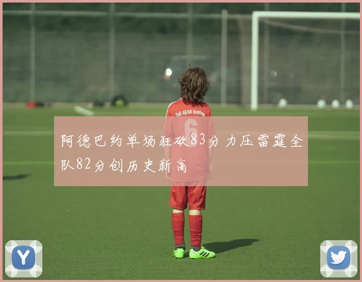 阿德巴约单场狂砍83分力压雷霆全队82分创历史新高