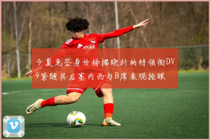 今夏免签身价榜揭晓科纳特领衔DV9紧随其后塞内西与B席表现抢眼