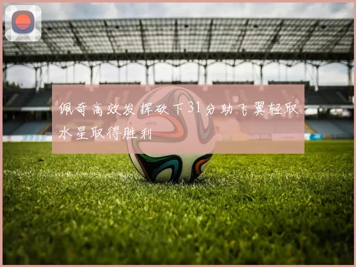 佩奇高效发挥砍下31分助飞翼轻取水星取得胜利